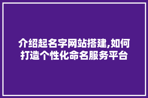 介绍起名字网站搭建,如何打造个性化命名服务平台 介绍起名字网站搭建,如何打造个性化命名服务平台 SEO关键词