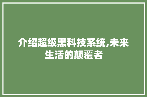 介绍超级黑科技系统,未来生活的颠覆者 介绍超级黑科技系统,未来生活的颠覆者 神马SEO