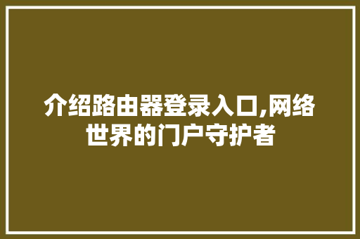 介绍路由器登录入口,网络世界的门户守护者 介绍路由器登录入口,网络世界的门户守护者 SEO关键词