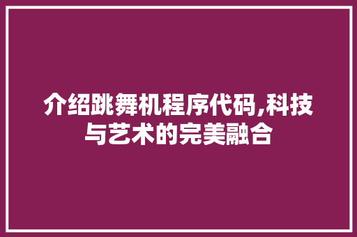 介绍跳舞机程序代码,科技与艺术的完美融合 介绍跳舞机程序代码,科技与艺术的完美融合 必应SEO