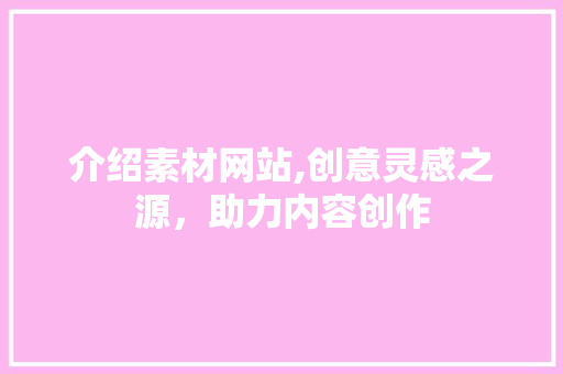 介绍素材网站,创意灵感之源，助力内容创作 介绍素材网站,创意灵感之源，助力内容创作 网站建设公司