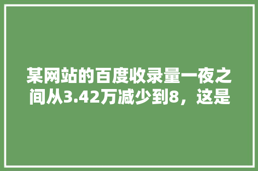 某网站的百度收录量一夜之间从3.42万减少到8，这是怎么回事,百度快照为什么更新慢了。 某网站的百度收录量一夜之间从3.42万减少到8，这是怎么回事,百度快照为什么更新慢了。 神马SEO