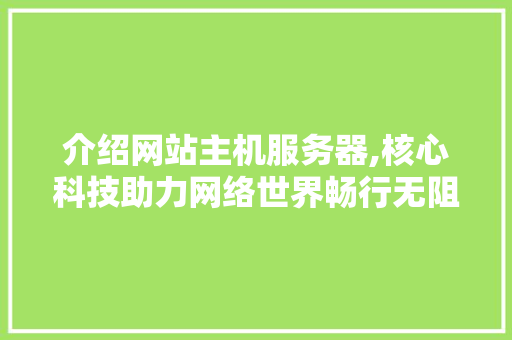 介绍网站主机服务器,核心科技助力网络世界畅行无阻 介绍网站主机服务器,核心科技助力网络世界畅行无阻 必应SEO