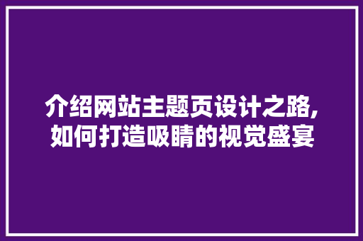 介绍网站主题页设计之路,如何打造吸睛的视觉盛宴 介绍网站主题页设计之路,如何打造吸睛的视觉盛宴 百度SEO