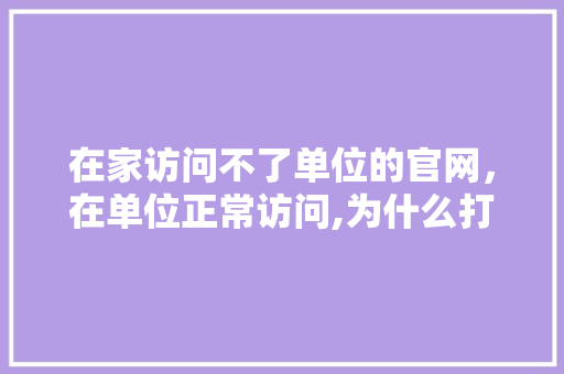 在家访问不了单位的官网,在单位正常访问,为什么打不开公司网址呢。 必应SEO 在家访问不了单位的官网,在单位正常访问,为什么打不开公司网址呢。 在家访问不了单位的官网,在单位正常访问,为什么打不开公司网址呢。 必应SEO