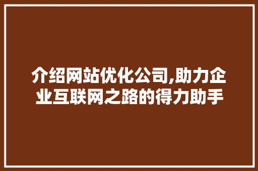 介绍网站优化公司,助力企业互联网之路的得力助手 介绍网站优化公司,助力企业互联网之路的得力助手 搜狗SEO