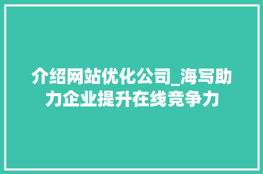 介绍网站优化公司_海写助力企业提升在线竞争力 介绍网站优化公司_海写助力企业提升在线竞争力 百度SEO