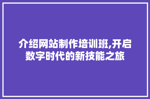 介绍网站制作培训班,开启数字时代的新技能之旅 介绍网站制作培训班,开启数字时代的新技能之旅 SEO关键词