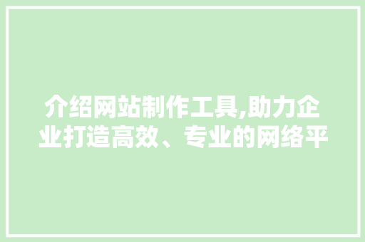 介绍网站制作工具,助力企业打造高效、专业的网络平台 介绍网站制作工具,助力企业打造高效、专业的网络平台 神马SEO