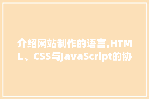介绍网站制作的语言,HTML、CSS与JavaScript的协同魅力 介绍网站制作的语言,HTML、CSS与JavaScript的协同魅力 搜狗SEO
