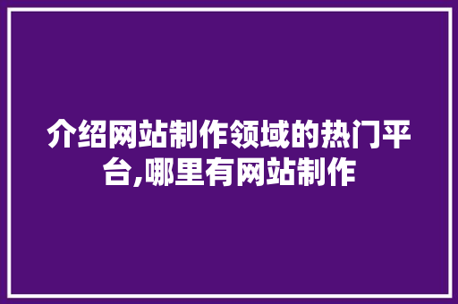介绍网站制作领域的热门平台,哪里有网站制作 介绍网站制作领域的热门平台,哪里有网站制作 搜狗SEO