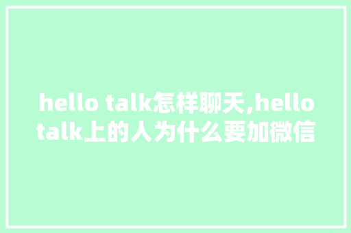 hello talk怎样聊天,hellotalk上的人为什么要加微信。 hello talk怎样聊天,hellotalk上的人为什么要加微信。 SEO关键词