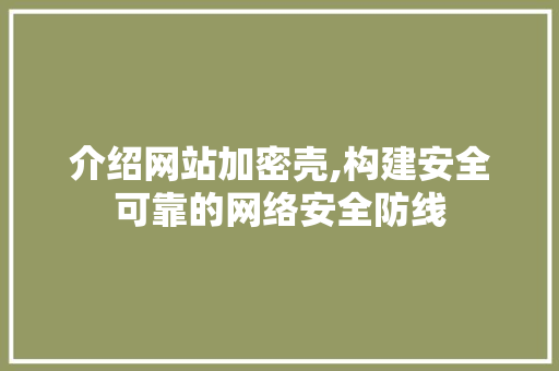 介绍网站加密壳,构建安全可靠的网络安全防线 介绍网站加密壳,构建安全可靠的网络安全防线 必应SEO