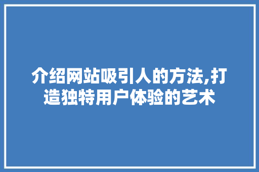 介绍网站吸引人的方法,打造独特用户体验的艺术 介绍网站吸引人的方法,打造独特用户体验的艺术 百度SEO