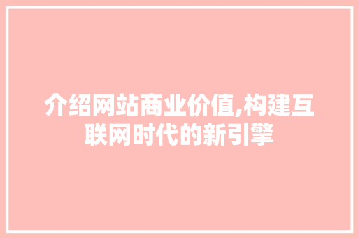 介绍网站商业价值,构建互联网时代的新引擎 介绍网站商业价值,构建互联网时代的新引擎 必应SEO