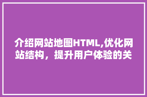 介绍网站地图HTML,优化网站结构，提升用户体验的关键