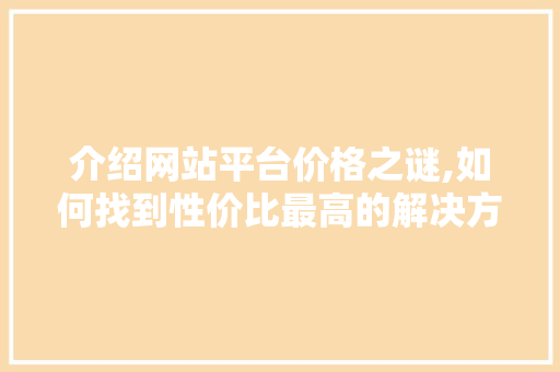 介绍网站平台价格之谜,如何找到性价比最高的解决方法 介绍网站平台价格之谜,如何找到性价比最高的解决方法 必应SEO