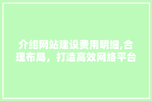 介绍网站建设费用明细,合理布局，打造高效网络平台 介绍网站建设费用明细,合理布局，打造高效网络平台 搜狗SEO