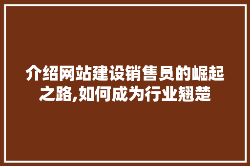 介绍网站建设销售员的崛起之路,如何成为行业翘楚 介绍网站建设销售员的崛起之路,如何成为行业翘楚 神马SEO