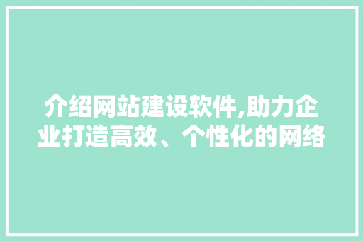 介绍网站建设软件,助力企业打造高效、个性化的网络平台 介绍网站建设软件,助力企业打造高效、个性化的网络平台 网站建设公司