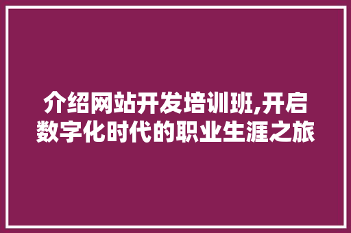 介绍网站开发培训班,开启数字化时代的职业生涯之旅 介绍网站开发培训班,开启数字化时代的职业生涯之旅 SEO关键词