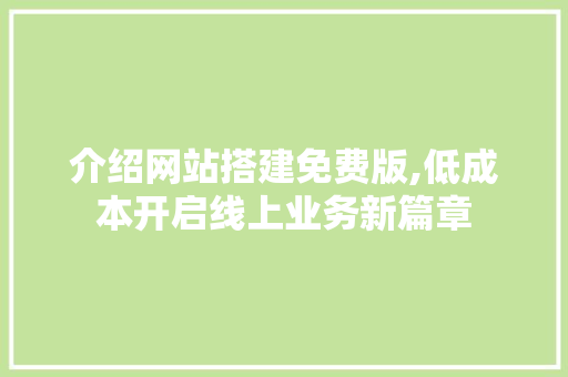 介绍网站搭建免费版,低成本开启线上业务新篇章 介绍网站搭建免费版,低成本开启线上业务新篇章 神马SEO