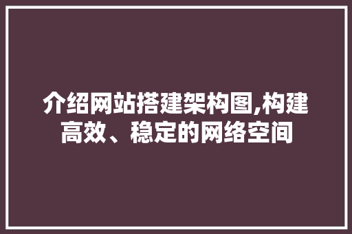 介绍网站搭建架构图,构建高效、稳定的网络空间 介绍网站搭建架构图,构建高效、稳定的网络空间 百度SEO