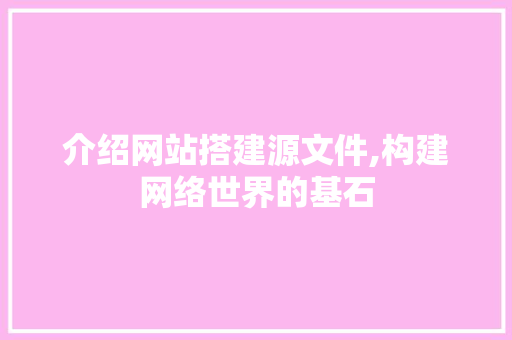 介绍网站搭建源文件,构建网络世界的基石 介绍网站搭建源文件,构建网络世界的基石 神马SEO