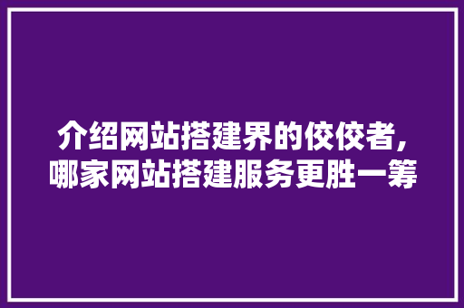 介绍网站搭建界的佼佼者,哪家网站搭建服务更胜一筹 介绍网站搭建界的佼佼者,哪家网站搭建服务更胜一筹 搜狗SEO