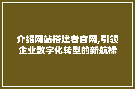 介绍网站搭建者官网,引领企业数字化转型的新航标 介绍网站搭建者官网,引领企业数字化转型的新航标 搜狗SEO