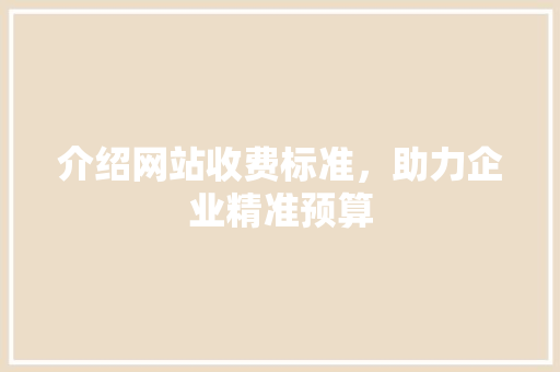 介绍网站收费标准，助力企业精准预算 介绍网站收费标准，助力企业精准预算 神马SEO