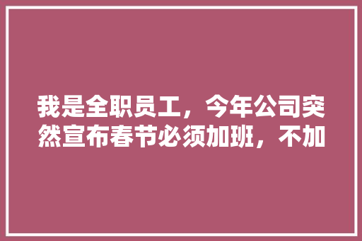 我是全职员工，今年公司突然宣布春节必须加班，不加班的话，就转成兼职，这样做合理吗,为什么企业需要改变法人。 我是全职员工，今年公司突然宣布春节必须加班，不加班的话，就转成兼职，这样做合理吗,为什么企业需要改变法人。 网站建设公司