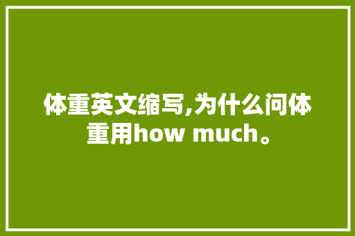 体重英文缩写,为什么问体重用how much。 体重英文缩写,为什么问体重用how much。 百度SEO