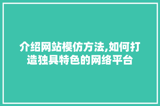 介绍网站模仿方法,如何打造独具特色的网络平台 介绍网站模仿方法,如何打造独具特色的网络平台 网站建设公司