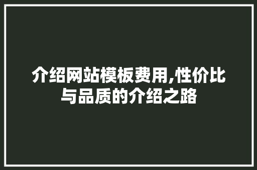 介绍网站模板费用,性价比与品质的介绍之路