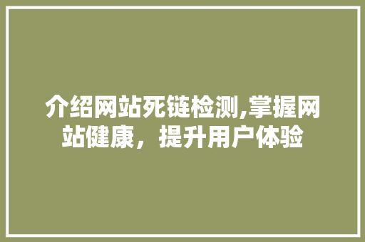 介绍网站死链检测,掌握网站健康，提升用户体验 介绍网站死链检测,掌握网站健康，提升用户体验 神马SEO