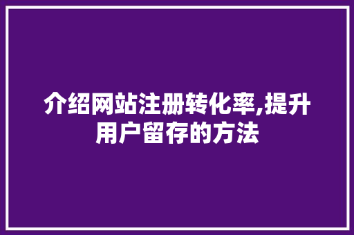 介绍网站注册转化率,提升用户留存的方法