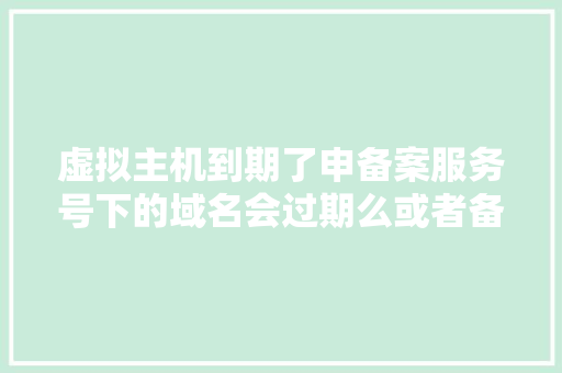 虚拟主机到期了申备案服务号下的域名会过期么或者备案无效,备案为什么会掉档案。 虚拟主机到期了申备案服务号下的域名会过期么或者备案无效,备案为什么会掉档案。 百度SEO