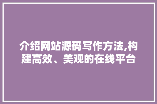 介绍网站源码写作方法,构建高效、美观的在线平台 介绍网站源码写作方法,构建高效、美观的在线平台 必应SEO