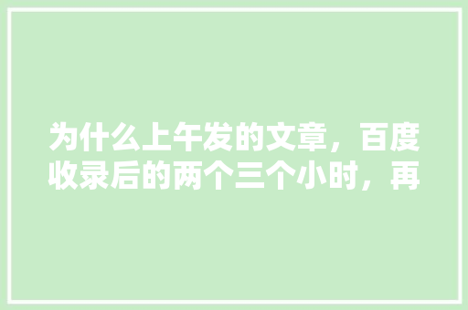 为什么上午发的文章，百度收录后的两个三个小时，再查询又没了,为什么百度今天收录了很多文章。 为什么上午发的文章，百度收录后的两个三个小时，再查询又没了,为什么百度今天收录了很多文章。 百度SEO