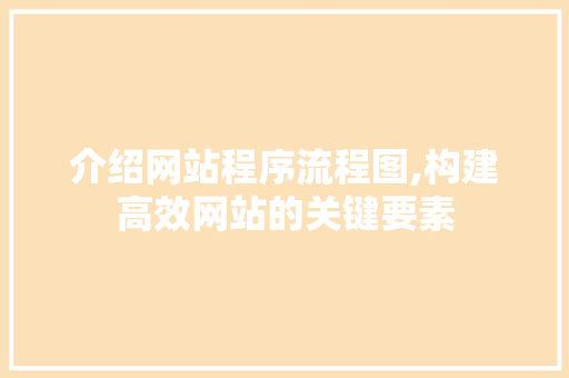 介绍网站程序流程图,构建高效网站的关键要素 介绍网站程序流程图,构建高效网站的关键要素 搜狗SEO
