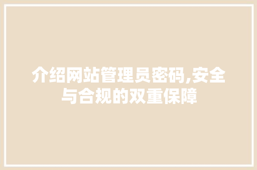 介绍网站管理员密码,安全与合规的双重保障 介绍网站管理员密码,安全与合规的双重保障 网站建设公司
