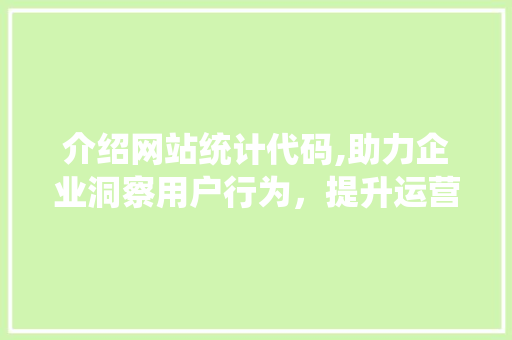 介绍网站统计代码,助力企业洞察用户行为，提升运营效率 介绍网站统计代码,助力企业洞察用户行为，提升运营效率 搜狗SEO