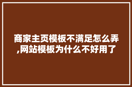 商家主页模板不满足怎么弄,网站模板为什么不好用了。 商家主页模板不满足怎么弄,网站模板为什么不好用了。 SEO关键词