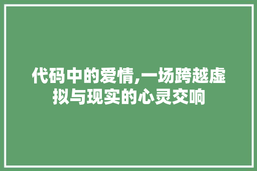 代码中的爱情,一场跨越虚拟与现实的心灵交响 代码中的爱情,一场跨越虚拟与现实的心灵交响 网站建设公司