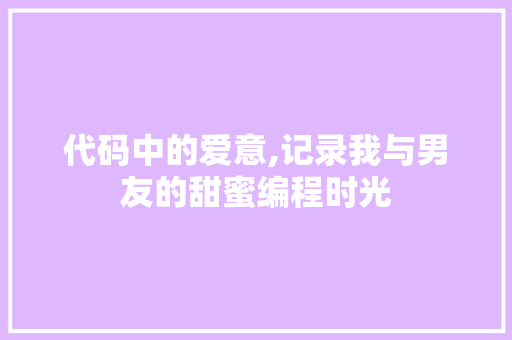 代码中的爱意,记录我与男友的甜蜜编程时光 代码中的爱意,记录我与男友的甜蜜编程时光 网站建设公司