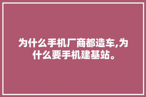 为什么手机厂商都造车,为什么要手机建基站。 为什么手机厂商都造车,为什么要手机建基站。 SEO关键词
