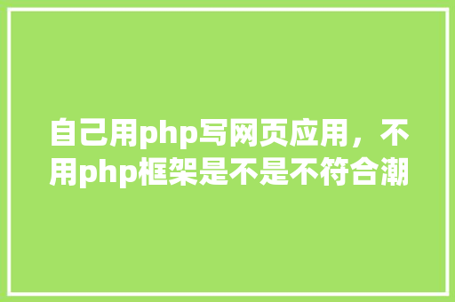 自己用php写网页应用，不用php框架是不是不符合潮流？大家有何看法,网页为什么不用框架了。 自己用php写网页应用，不用php框架是不是不符合潮流？大家有何看法,网页为什么不用框架了。 神马SEO