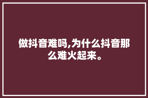 做抖音难吗,为什么抖音那么难火起来。