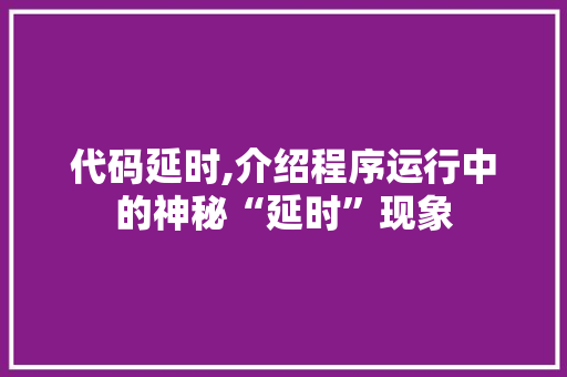 代码延时,介绍程序运行中的神秘“延时”现象 代码延时,介绍程序运行中的神秘“延时”现象 神马SEO
